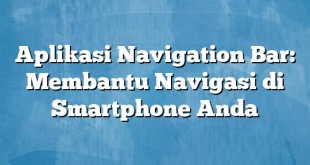 Aplikasi Navigation Bar: Membantu Navigasi di Smartphone Anda