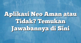 Aplikasi Neo Aman atau Tidak? Temukan Jawabannya di Sini