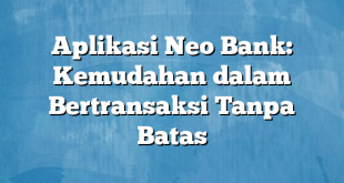 Aplikasi Neo Bank: Kemudahan dalam Bertransaksi Tanpa Batas