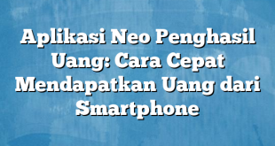 Aplikasi Neo Penghasil Uang: Cara Cepat Mendapatkan Uang dari Smartphone