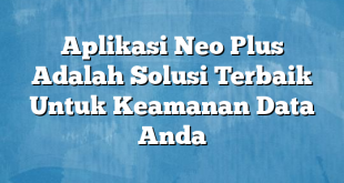 Aplikasi Neo Plus Adalah Solusi Terbaik Untuk Keamanan Data Anda