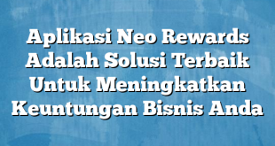 Aplikasi Neo Rewards Adalah Solusi Terbaik Untuk Meningkatkan Keuntungan Bisnis Anda