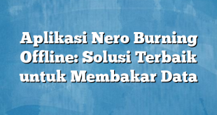 Aplikasi Nero Burning Offline: Solusi Terbaik untuk Membakar Data