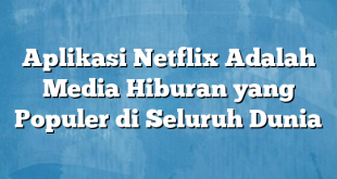 Aplikasi Netflix Adalah Media Hiburan yang Populer di Seluruh Dunia