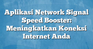 Aplikasi Network Signal Speed Booster: Meningkatkan Koneksi Internet Anda