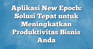 Aplikasi New Epoch: Solusi Tepat untuk Meningkatkan Produktivitas Bisnis Anda