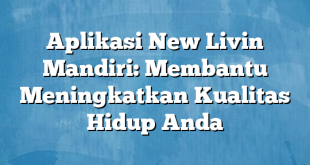 Aplikasi New Livin Mandiri: Membantu Meningkatkan Kualitas Hidup Anda