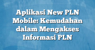 Aplikasi New PLN Mobile: Kemudahan dalam Mengakses Informasi PLN