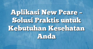 Aplikasi New Pcare – Solusi Praktis untuk Kebutuhan Kesehatan Anda