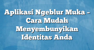 Aplikasi Ngeblur Muka – Cara Mudah Menyembunyikan Identitas Anda