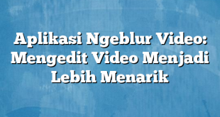 Aplikasi Ngeblur Video: Mengedit Video Menjadi Lebih Menarik