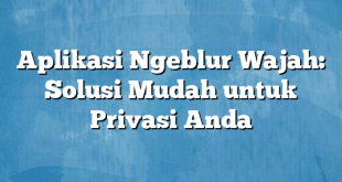 Aplikasi Ngeblur Wajah: Solusi Mudah untuk Privasi Anda