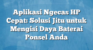 Aplikasi Ngecas HP Cepat: Solusi Jitu untuk Mengisi Daya Baterai Ponsel Anda