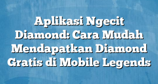 Aplikasi Ngecit Diamond: Cara Mudah Mendapatkan Diamond Gratis di Mobile Legends