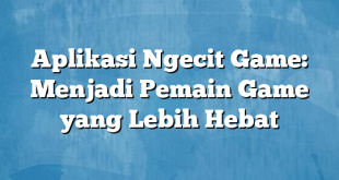 Aplikasi Ngecit Game: Menjadi Pemain Game yang Lebih Hebat