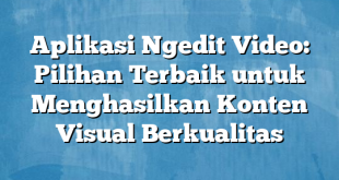 Aplikasi Ngedit Video: Pilihan Terbaik untuk Menghasilkan Konten Visual Berkualitas