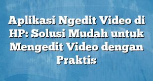 Aplikasi Ngedit Video di HP: Solusi Mudah untuk Mengedit Video dengan Praktis