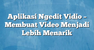 Aplikasi Ngedit Vidio – Membuat Video Menjadi Lebih Menarik