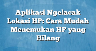 Aplikasi Ngelacak Lokasi HP: Cara Mudah Menemukan HP yang Hilang