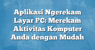 Aplikasi Ngerekam Layar PC: Merekam Aktivitas Komputer Anda dengan Mudah