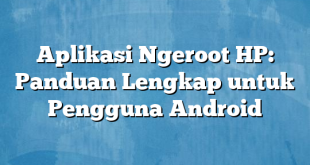 Aplikasi Ngeroot HP: Panduan Lengkap untuk Pengguna Android