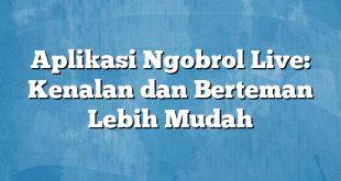 Aplikasi Ngobrol Live: Kenalan dan Berteman Lebih Mudah