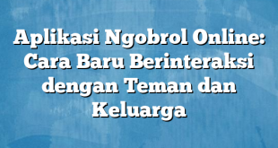 Aplikasi Ngobrol Online: Cara Baru Berinteraksi dengan Teman dan Keluarga