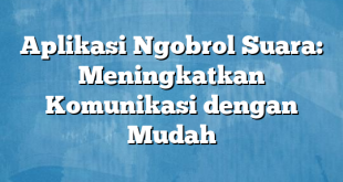 Aplikasi Ngobrol Suara: Meningkatkan Komunikasi dengan Mudah