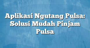 Aplikasi Ngutang Pulsa: Solusi Mudah Pinjam Pulsa