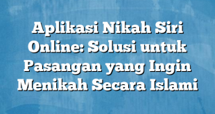 Aplikasi Nikah Siri Online: Solusi untuk Pasangan yang Ingin Menikah Secara Islami