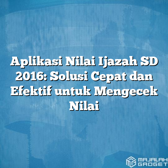 Aplikasi Nilai Ijazah Sd 2016 Solusi Cepat Dan Efektif Untuk Mengecek Nilai Majalah Gadget 0204