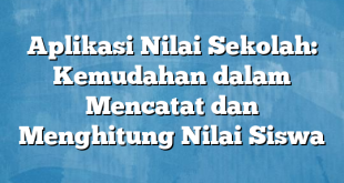 Aplikasi Nilai Sekolah: Kemudahan dalam Mencatat dan Menghitung Nilai Siswa