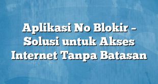 Aplikasi No Blokir – Solusi untuk Akses Internet Tanpa Batasan