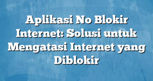 Aplikasi No Blokir Internet: Solusi untuk Mengatasi Internet yang Diblokir