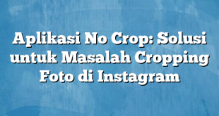 Aplikasi No Crop: Solusi untuk Masalah Cropping Foto di Instagram