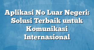 Aplikasi No Luar Negeri: Solusi Terbaik untuk Komunikasi Internasional