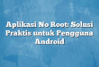 Aplikasi No Root: Solusi Praktis untuk Pengguna Android
