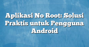 Aplikasi No Root: Solusi Praktis untuk Pengguna Android