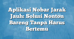 Aplikasi Nobar Jarak Jauh: Solusi Nonton Bareng Tanpa Harus Bertemu