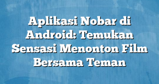 Aplikasi Nobar di Android: Temukan Sensasi Menonton Film Bersama Teman