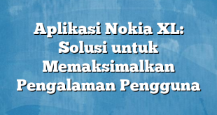 Aplikasi Nokia XL: Solusi untuk Memaksimalkan Pengalaman Pengguna