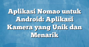 Aplikasi Nomao untuk Android: Aplikasi Kamera yang Unik dan Menarik