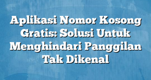 Aplikasi Nomor Kosong Gratis: Solusi Untuk Menghindari Panggilan Tak Dikenal