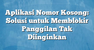 Aplikasi Nomor Kosong: Solusi untuk Memblokir Panggilan Tak Diinginkan