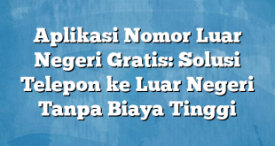 Aplikasi Nomor Luar Negeri Gratis: Solusi Telepon ke Luar Negeri Tanpa Biaya Tinggi