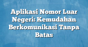 Aplikasi Nomor Luar Negeri: Kemudahan Berkomunikasi Tanpa Batas