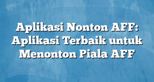 Aplikasi Nonton AFF: Aplikasi Terbaik untuk Menonton Piala AFF