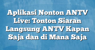 Aplikasi Nonton ANTV Live: Tonton Siaran Langsung ANTV Kapan Saja dan di Mana Saja