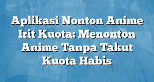 Aplikasi Nonton Anime Irit Kuota: Menonton Anime Tanpa Takut Kuota Habis