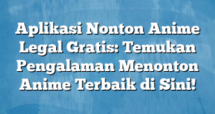 Aplikasi Nonton Anime Legal Gratis: Temukan Pengalaman Menonton Anime Terbaik di Sini!